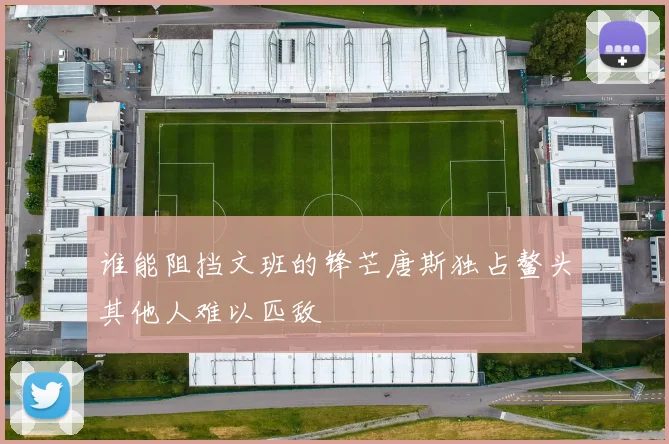 谁能阻挡文班的锋芒唐斯独占鳌头其他人难以匹敌