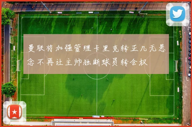 曼联将加强管理卡里克转正几无悬念不再让主帅独断球员转会权
