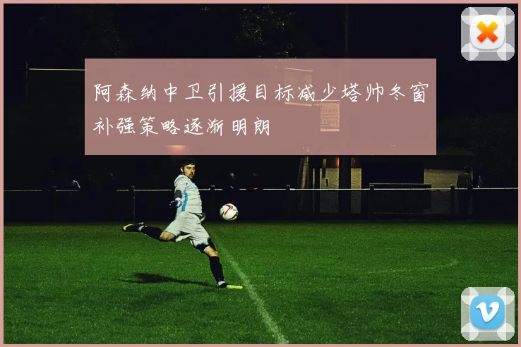 阿森纳中卫引援目标减少塔帅冬窗补强策略逐渐明朗