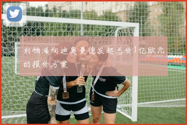 利物浦向迪奥曼德发起总价1亿欧元的报价方案