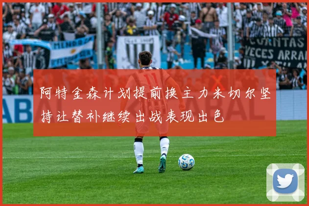 阿特金森计划提前换主力米切尔坚持让替补继续出战表现出色