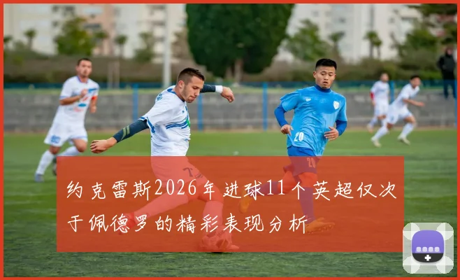 约克雷斯2026年进球11个英超仅次于佩德罗的精彩表现分析