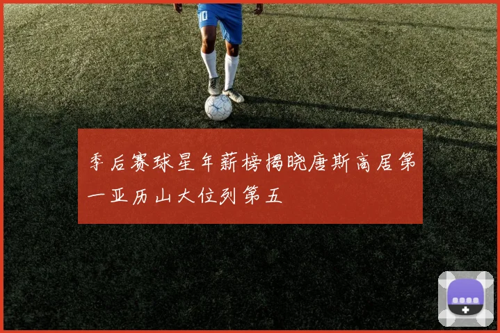 季后赛球星年薪榜揭晓唐斯高居第一亚历山大位列第五