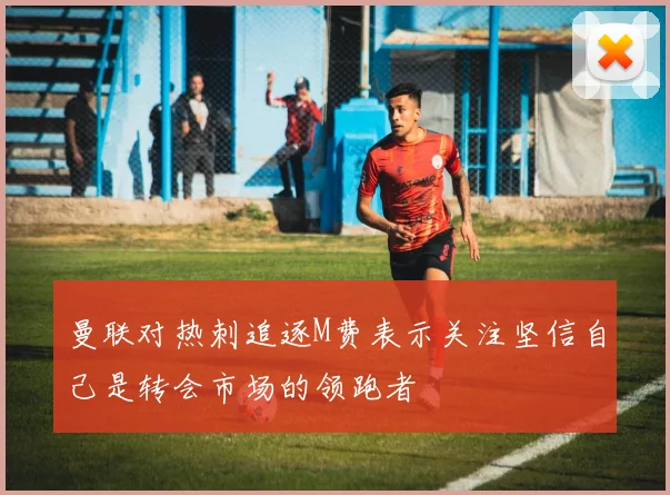 曼联对热刺追逐M费表示关注坚信自己是转会市场的领跑者