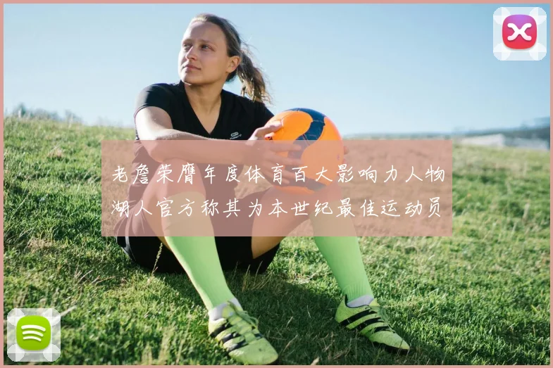 老詹荣膺年度体育百大影响力人物湖人官方称其为本世纪最佳运动员