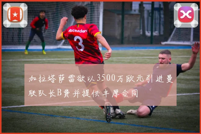 加拉塔萨雷欲以3500万欧元引进曼联队长B费并提供丰厚合同