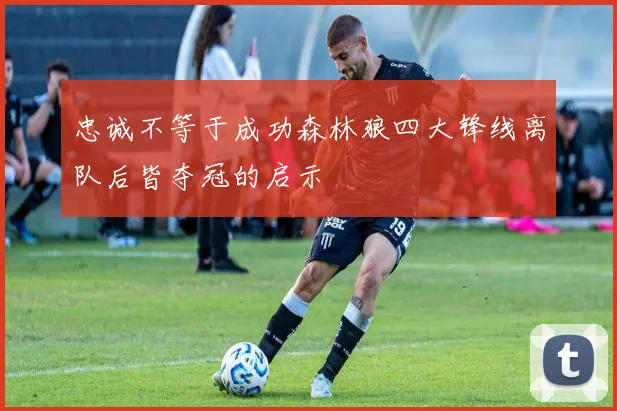 忠诚不等于成功森林狼四大锋线离队后皆夺冠的启示