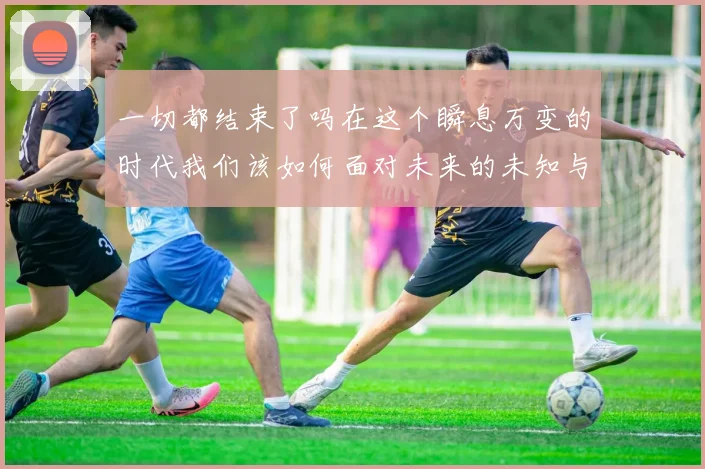 一切都结束了吗在这个瞬息万变的时代我们该如何面对未来的未知与挑战