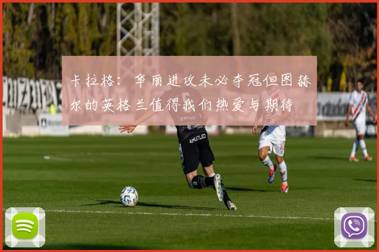 卡拉格：华丽进攻未必夺冠但图赫尔的英格兰值得我们热爱与期待