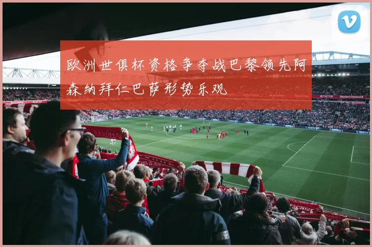 欧洲世俱杯资格争夺战巴黎领先阿森纳拜仁巴萨形势乐观