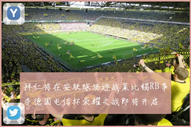 拜仁将在安联球场迎战莱比锡RB争夺德国电信杯荣耀之战即将开启