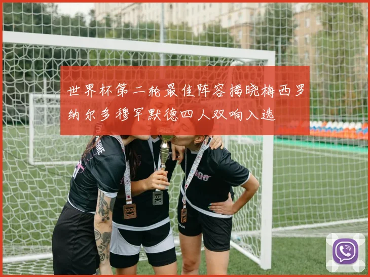 世界杯第二轮最佳阵容揭晓梅西罗纳尔多穆罕默德四人双响入选