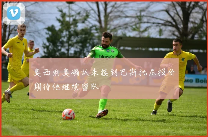 奥西利奥确认未接到巴斯托尼报价期待他继续留队