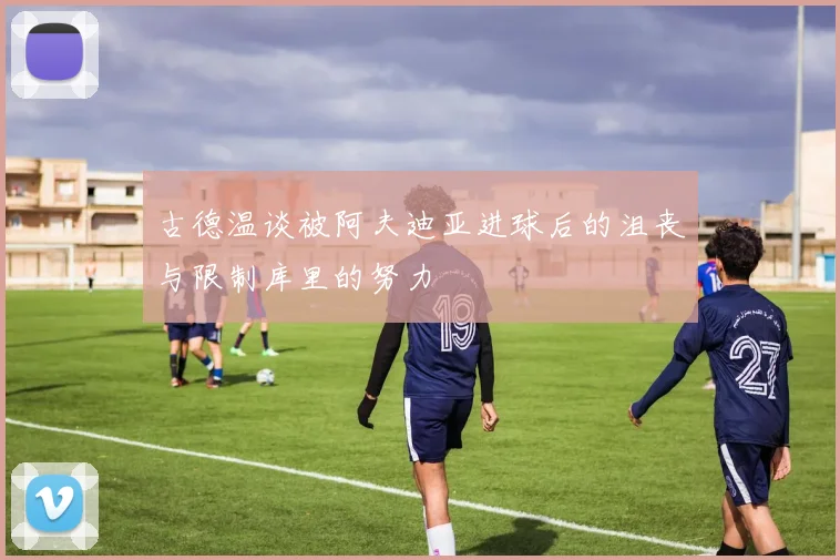 古德温谈被阿夫迪亚进球后的沮丧与限制库里的努力