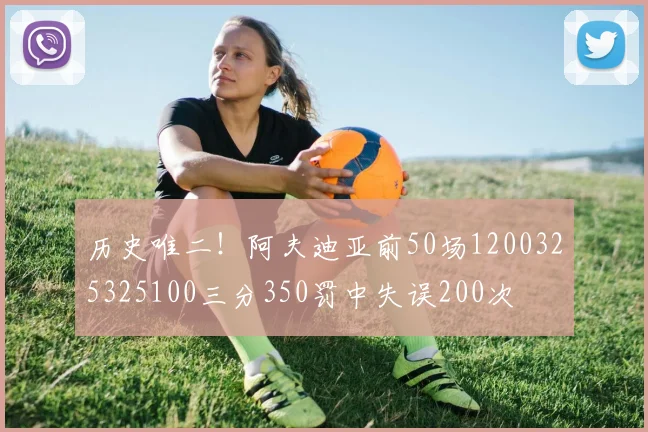 历史唯二！阿夫迪亚前50场1200325325100三分350罚中失误200次
