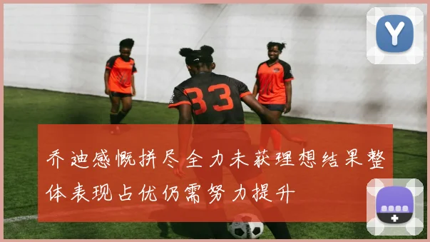 乔迪感慨拼尽全力未获理想结果整体表现占优仍需努力提升