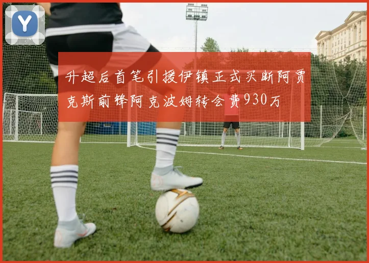 升超后首笔引援伊镇正式买断阿贾克斯前锋阿克波姆转会费930万