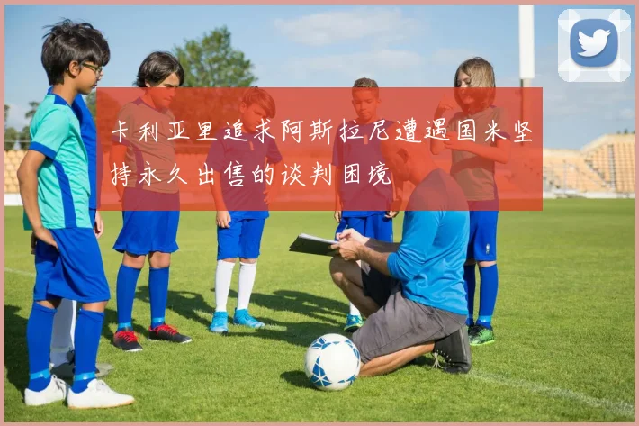 卡利亚里追求阿斯拉尼遭遇国米坚持永久出售的谈判困境