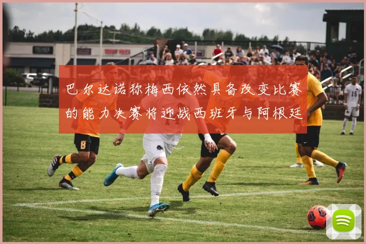 巴尔达诺称梅西依然具备改变比赛的能力决赛将迎战西班牙与阿根廷