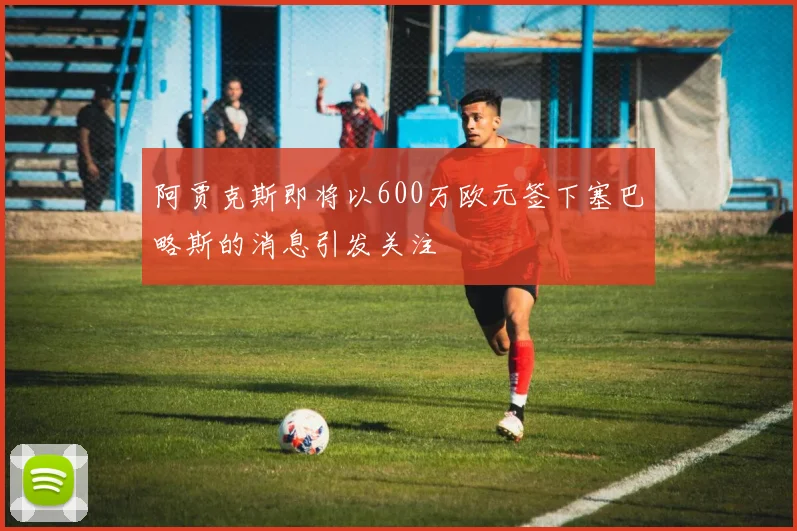 阿贾克斯即将以600万欧元签下塞巴略斯的消息引发关注