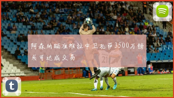 阿森纳瞄准维拉中卫孔萨3500万镑或可达成交易