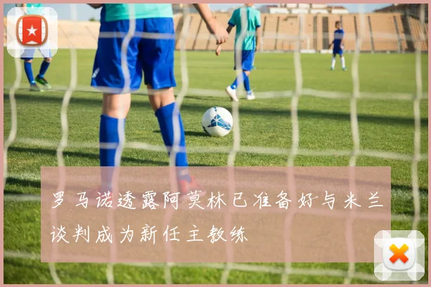 罗马诺透露阿莫林已准备好与米兰谈判成为新任主教练