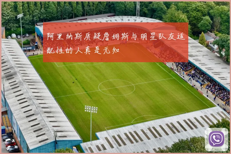 阿里纳斯质疑詹姆斯与明星队友适配性的人真是无知