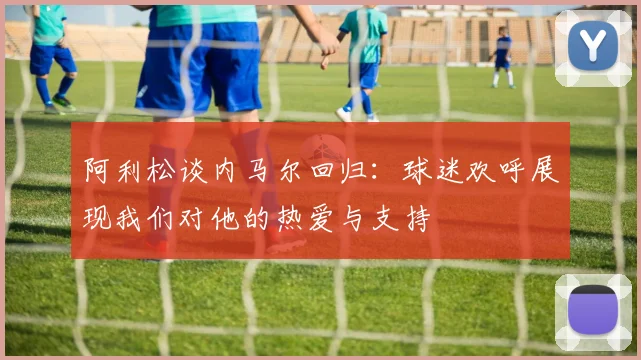 阿利松谈内马尔回归：球迷欢呼展现我们对他的热爱与支持