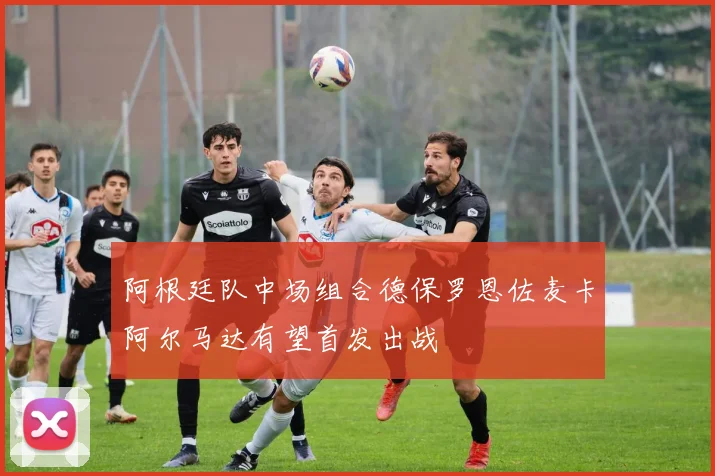 阿根廷队中场组合德保罗恩佐麦卡阿尔马达有望首发出战