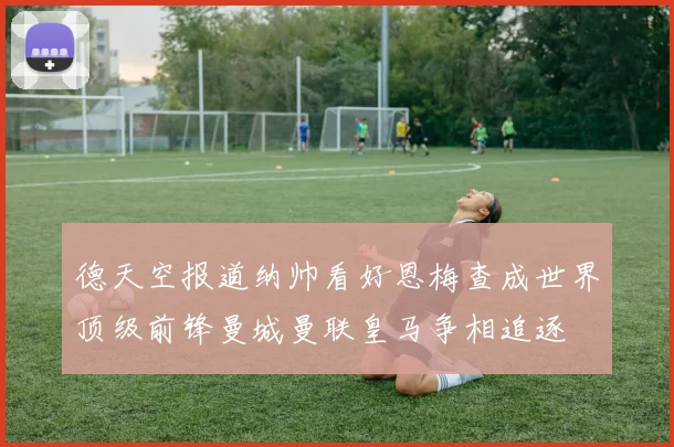 德天空报道纳帅看好恩梅查成世界顶级前锋曼城曼联皇马争相追逐
