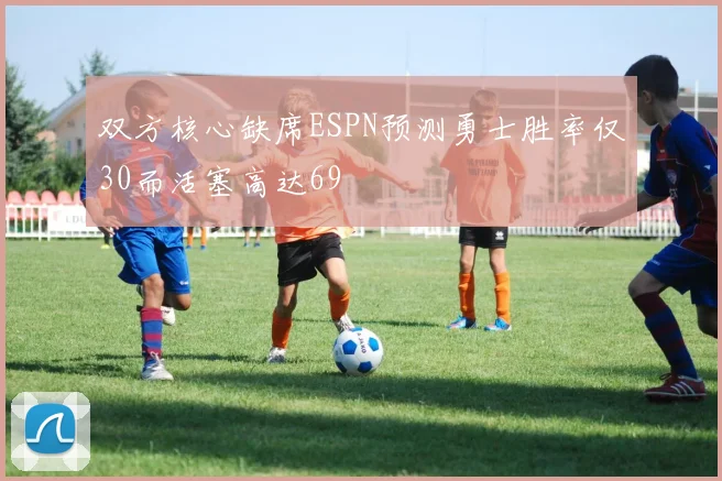 双方核心缺席ESPN预测勇士胜率仅30而活塞高达69