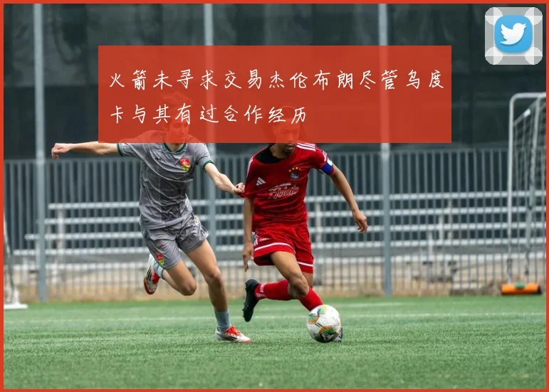 火箭未寻求交易杰伦布朗尽管乌度卡与其有过合作经历