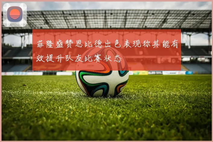 菲隆盛赞恩比德出色表现称其能有效提升队友比赛状态