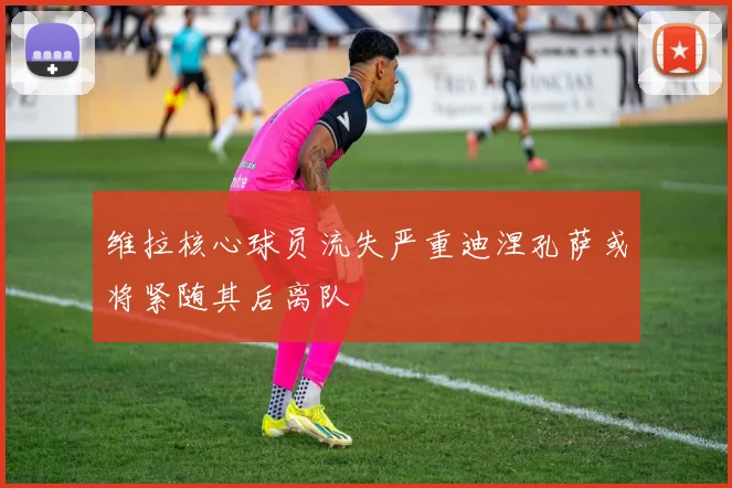 维拉核心球员流失严重迪涅孔萨或将紧随其后离队