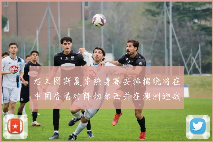 尤文图斯夏季热身赛安排揭晓将在中国香港对阵切尔西并在澳洲迎战国米