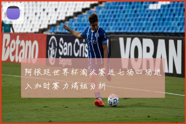 阿根廷世界杯淘汰赛近七场四场进入加时赛力竭组分析